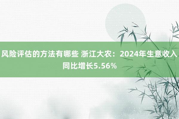 风险评估的方法有哪些 浙江大农：2024年生意收入同比增长5.56%