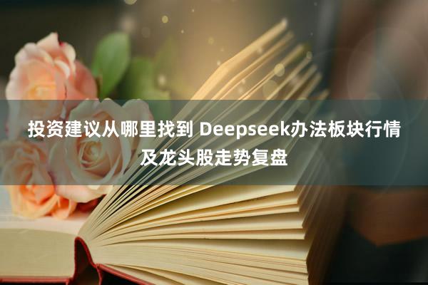 投资建议从哪里找到 Deepseek办法板块行情及龙头股走势复盘