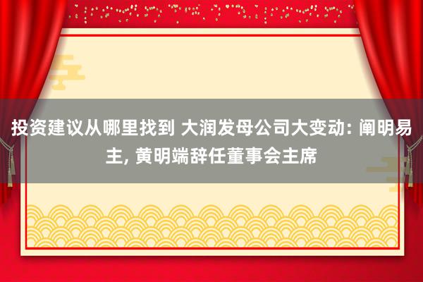 投资建议从哪里找到 大润发母公司大变动: 阐明易主, 黄明端辞任董事会主席