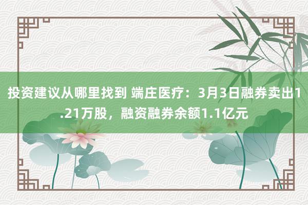 投资建议从哪里找到 端庄医疗：3月3日融券卖出1.21万股，融资融券余额1.1亿元