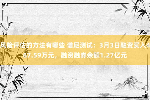 风险评估的方法有哪些 谱尼测试：3月3日融资买入467.59万元，融资融券余额1.27亿元