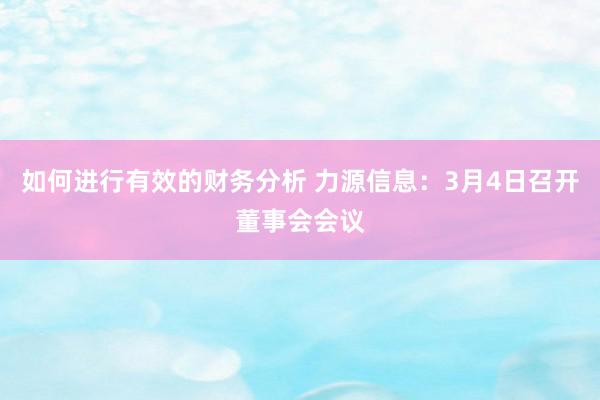 如何进行有效的财务分析 力源信息：3月4日召开董事会会议