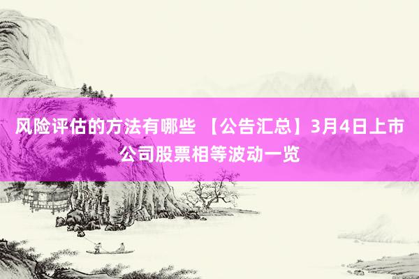 风险评估的方法有哪些 【公告汇总】3月4日上市公司股票相等波动一览