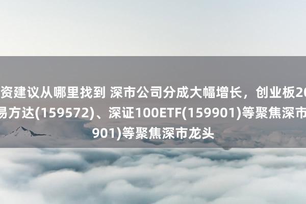 投资建议从哪里找到 深市公司分成大幅增长，创业板200ETF易方达(159572)、深证100ETF(159901)等聚焦深市龙头