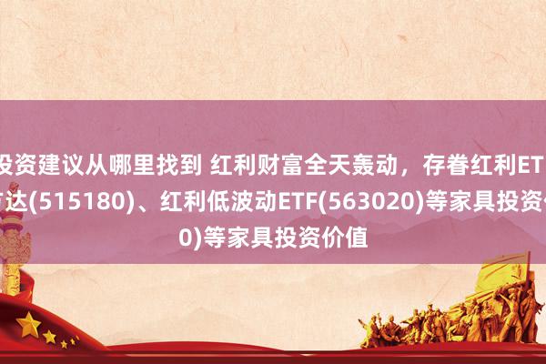 投资建议从哪里找到 红利财富全天轰动，存眷红利ETF易方达(515180)、红利低波动ETF(563020)等家具投资价值