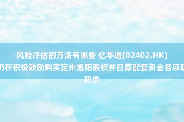 风险评估的方法有哪些 亿华通(02402.HK)：仍在积极鼓励购买定州旭阳股权并召募配套资金各项职责