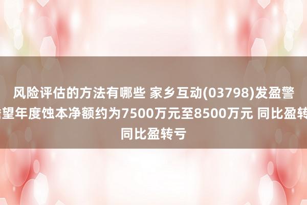 风险评估的方法有哪些 家乡互动(03798)发盈警 瞻望年度蚀本净额约为7500万元至8500万元 同比盈转亏