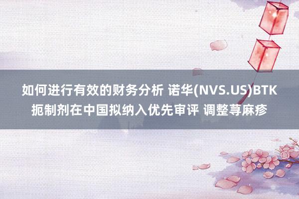 如何进行有效的财务分析 诺华(NVS.US)BTK扼制剂在中国拟纳入优先审评 调整荨麻疹