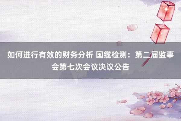 如何进行有效的财务分析 国缆检测：第二届监事会第七次会议决议公告