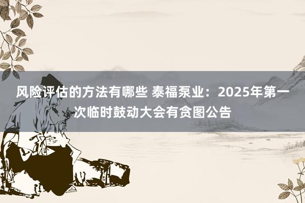 风险评估的方法有哪些 泰福泵业：2025年第一次临时鼓动大会有贪图公告