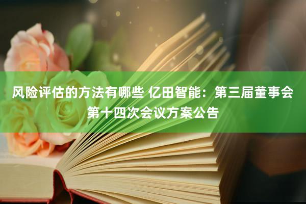 风险评估的方法有哪些 亿田智能：第三届董事会第十四次会议方案公告