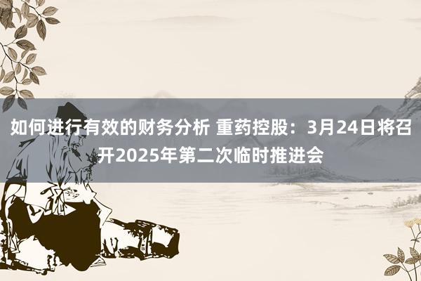 如何进行有效的财务分析 重药控股：3月24日将召开2025年第二次临时推进会