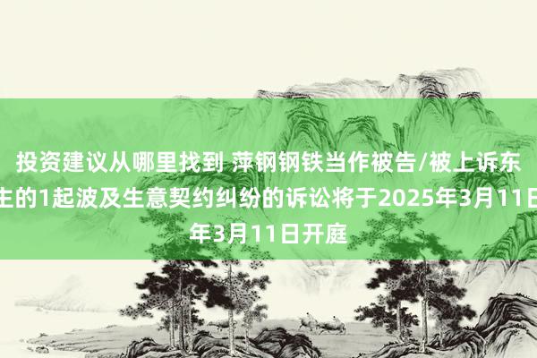 投资建议从哪里找到 萍钢钢铁当作被告/被上诉东说念主的1起波及生意契约纠纷的诉讼将于2025年3月11日开庭