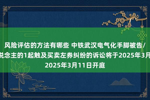 风险评估的方法有哪些 中铁武汉电气化手脚被告/被上诉东说念主的1起触及买卖左券纠纷的诉讼将于2025年3月11日开庭