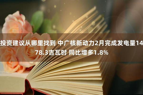 投资建议从哪里找到 中广核新动力2月完成发电量1478.3吉瓦时 同比增多1.8%