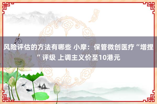 风险评估的方法有哪些 小摩：保管微创医疗“增捏”评级 上调主义价至10港元