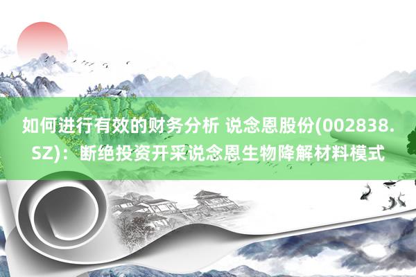 如何进行有效的财务分析 说念恩股份(002838.SZ)：断绝投资开采说念恩生物降解材料模式