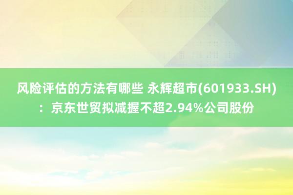 风险评估的方法有哪些 永辉超市(601933.SH)：京东世贸拟减握不超2.94%公司股份