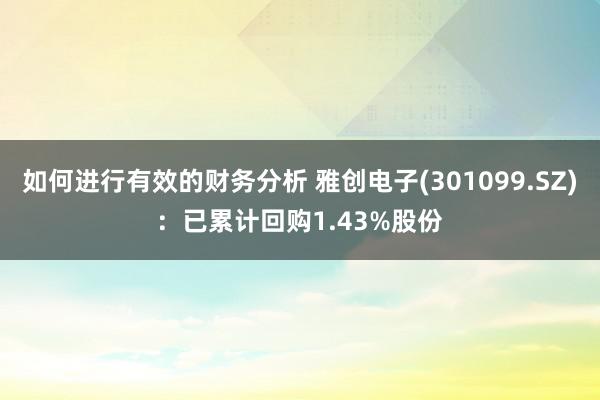 如何进行有效的财务分析 雅创电子(301099.SZ)：已累计回购1.43%股份