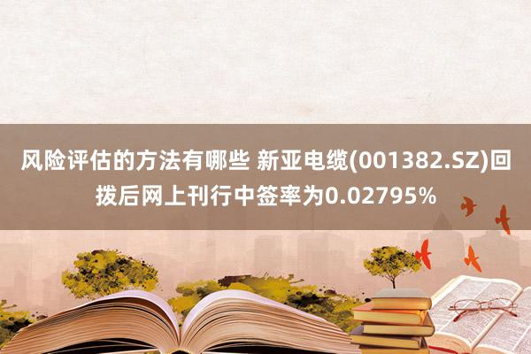 风险评估的方法有哪些 新亚电缆(001382.SZ)回拨后网上刊行中签率为0.02795%