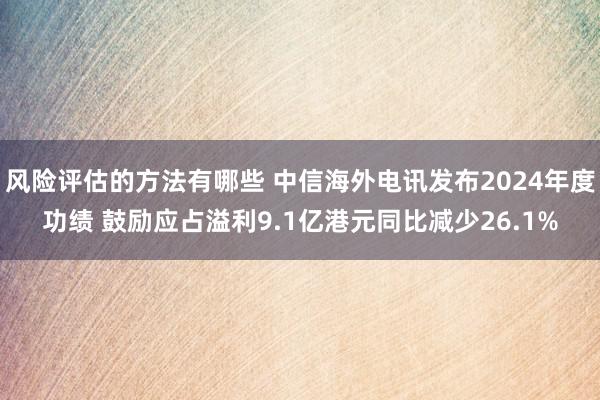 风险评估的方法有哪些 中信海外电讯发布2024年度功绩 鼓励应占溢利9.1亿港元同比减少26.1%