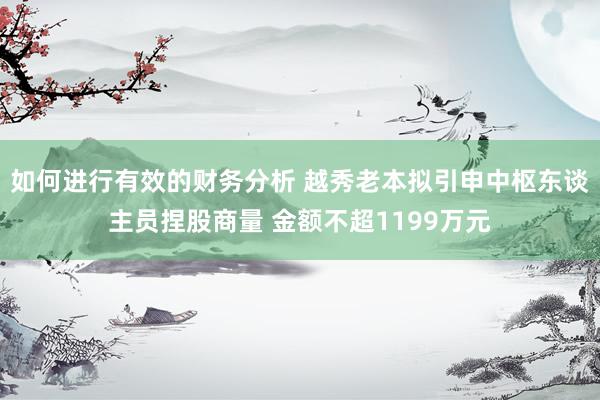 如何进行有效的财务分析 越秀老本拟引申中枢东谈主员捏股商量 金额不超1199万元