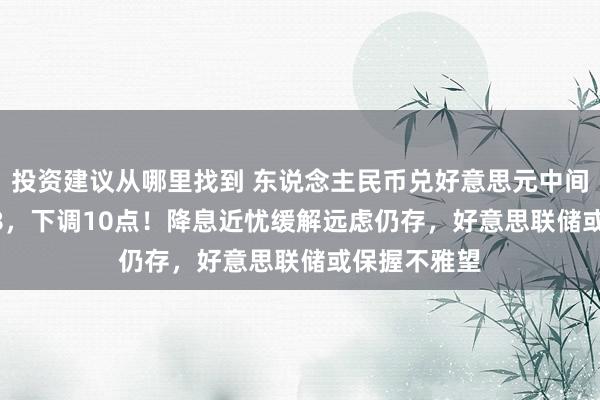 投资建议从哪里找到 东说念主民币兑好意思元中间价报7.1738，下调10点！降息近忧缓解远虑仍存，好意思联储或保握不雅望