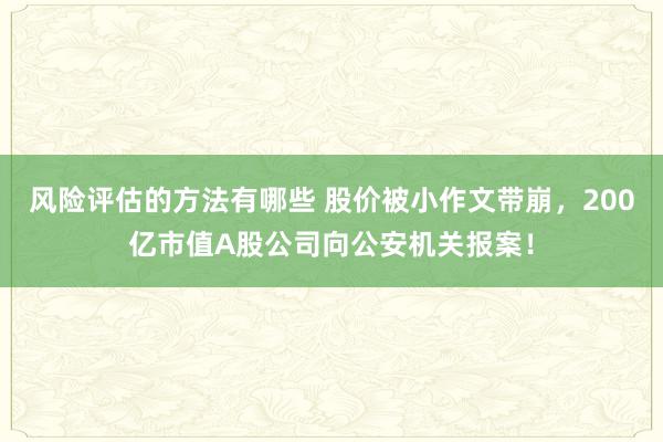 风险评估的方法有哪些 股价被小作文带崩，200亿市值A股公司向公安机关报案！