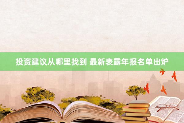 投资建议从哪里找到 最新表露年报名单出炉