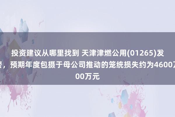 投资建议从哪里找到 天津津燃公用(01265)发盈警，预期年度包摄于母公司推动的笼统损失约为4600万元