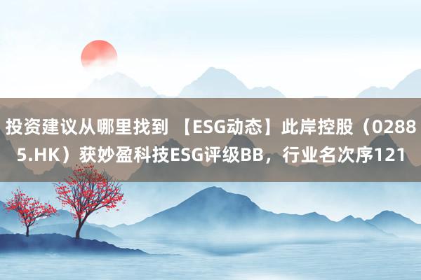 投资建议从哪里找到 【ESG动态】此岸控股（02885.HK）获妙盈科技ESG评级BB，行业名次序121