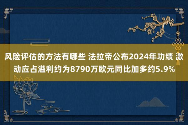 风险评估的方法有哪些 法拉帝公布2024年功绩 激动应占溢利约为8790万欧元同比加多约5.9%