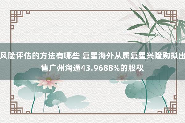 风险评估的方法有哪些 复星海外从属复星兴隆购拟出售广州淘通43.9688%的股权