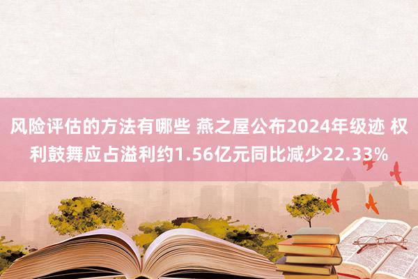 风险评估的方法有哪些 燕之屋公布2024年级迹 权利鼓舞应占溢利约1.56亿元同比减少22.33%