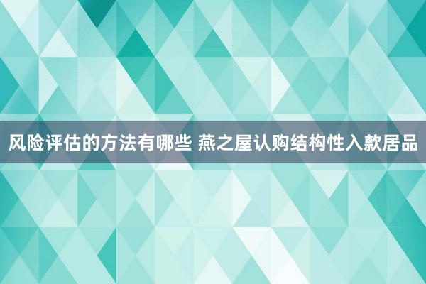 风险评估的方法有哪些 燕之屋认购结构性入款居品