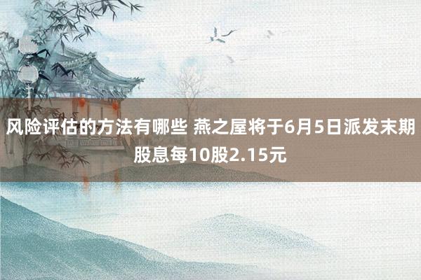 风险评估的方法有哪些 燕之屋将于6月5日派发末期股息每10股2.15元