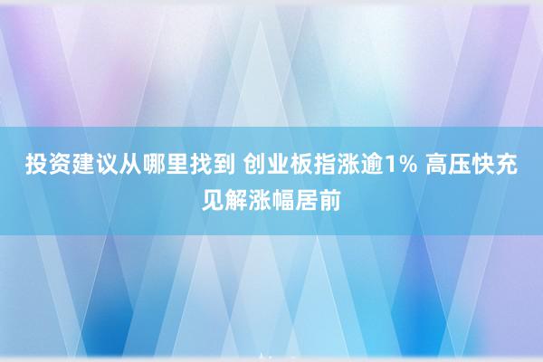 投资建议从哪里找到 创业板指涨逾1% 高压快充见解涨幅居前