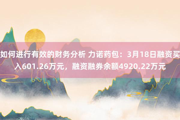 如何进行有效的财务分析 力诺药包：3月18日融资买入601.26万元，融资融券余额4920.22万元