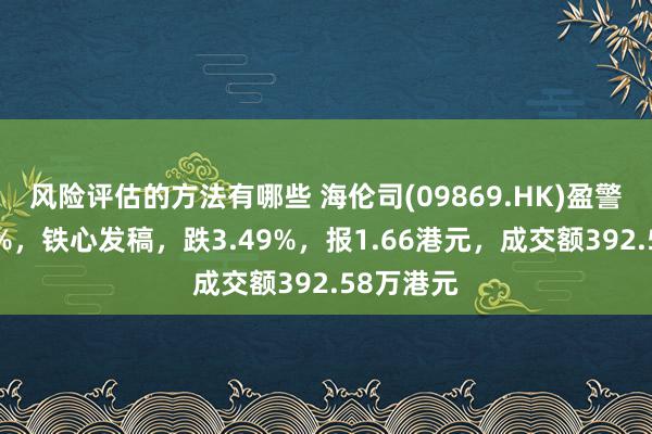 风险评估的方法有哪些 海伦司(09869.HK)盈警后跌超3%，铁心发稿，跌3.49%，报1.66港元，成交额392.58万港元